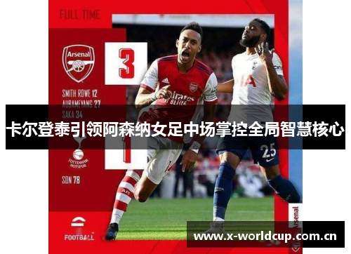 卡尔登泰引领阿森纳女足中场掌控全局智慧核心